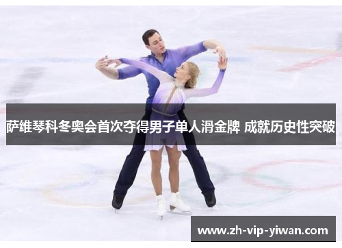 萨维琴科冬奥会首次夺得男子单人滑金牌 成就历史性突破 萨维琴科冬奥会首次夺得男子单人滑金牌 成就历史性突破
