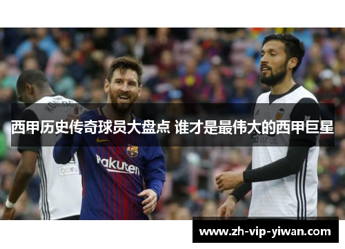 西甲历史传奇球员大盘点 谁才是最伟大的西甲巨星 西甲历史传奇球员大盘点 谁才是最伟大的西甲巨星