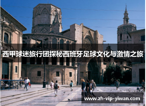 西甲球迷旅行团探秘西班牙足球文化与激情之旅