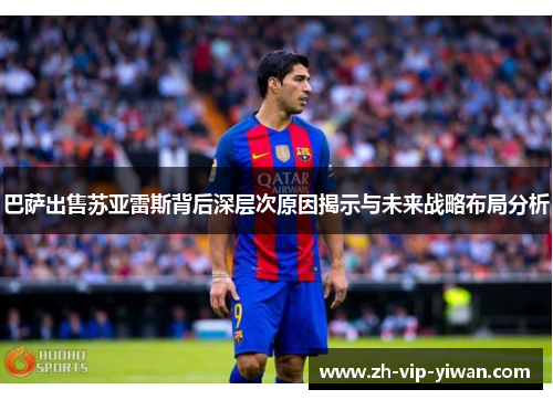 巴萨出售苏亚雷斯背后深层次原因揭示与未来战略布局分析 巴萨出售苏亚雷斯背后深层次原因揭示与未来战略布局分析