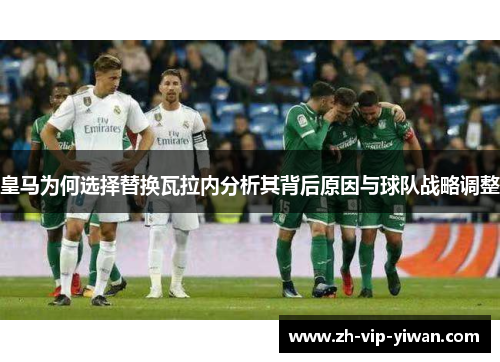 皇马为何选择替换瓦拉内分析其背后原因与球队战略调整 皇马为何选择替换瓦拉内分析其背后原因与球队战略调整