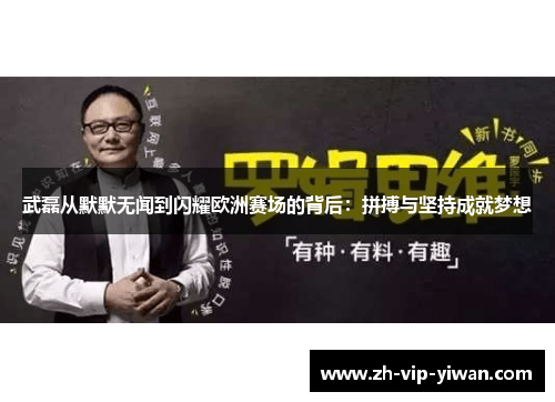 武磊从默默无闻到闪耀欧洲赛场的背后：拼搏与坚持成就梦想
