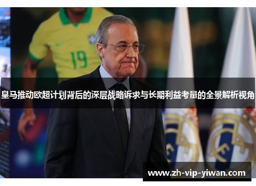皇马推动欧超计划背后的深层战略诉求与长期利益考量的全景解析视角