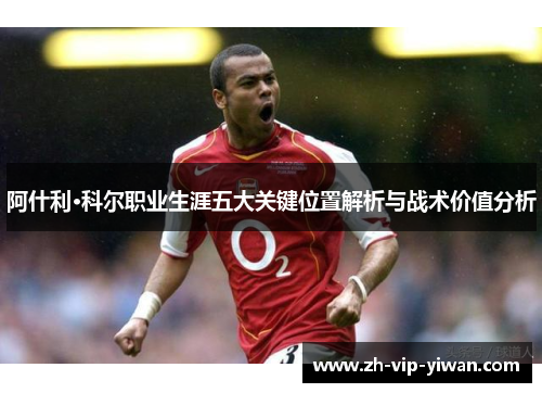 阿什利·科尔职业生涯五大关键位置解析与战术价值分析