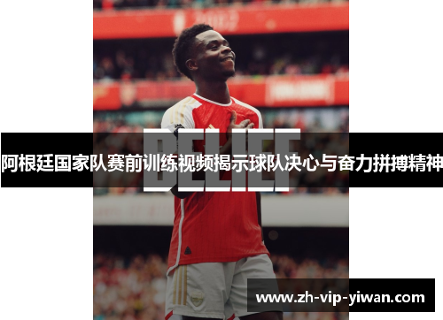 阿根廷国家队赛前训练视频揭示球队决心与奋力拼搏精神
