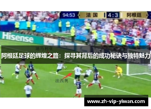 阿根廷足球的辉煌之路：探寻其背后的成功秘诀与独特魅力