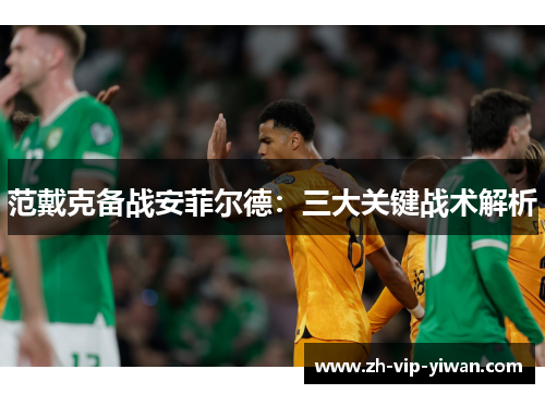 范戴克备战安菲尔德：三大关键战术解析