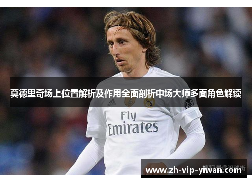莫德里奇场上位置解析及作用全面剖析中场大师多面角色解读