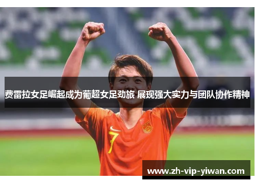费雷拉女足崛起成为葡超女足劲旅 展现强大实力与团队协作精神