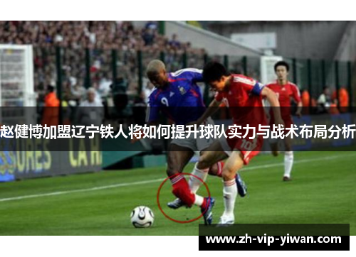 赵健博加盟辽宁铁人将如何提升球队实力与战术布局分析