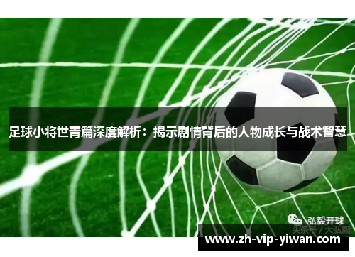足球小将世青篇深度解析：揭示剧情背后的人物成长与战术智慧