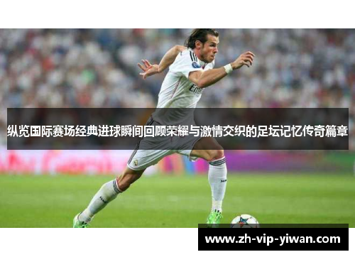 纵览国际赛场经典进球瞬间回顾荣耀与激情交织的足坛记忆传奇篇章 纵览国际赛场经典进球瞬间回顾荣耀与激情交织的足坛记忆传奇篇章