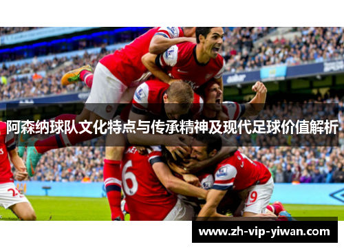 阿森纳球队文化特点与传承精神及现代足球价值解析 阿森纳球队文化特点与传承精神及现代足球价值解析