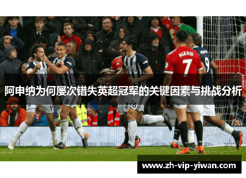 阿申纳为何屡次错失英超冠军的关键因素与挑战分析 阿申纳为何屡次错失英超冠军的关键因素与挑战分析