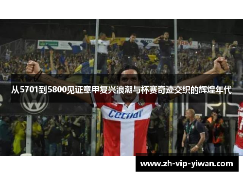 从5701到5800见证意甲复兴浪潮与杯赛奇迹交织的辉煌年代 从5701到5800见证意甲复兴浪潮与杯赛奇迹交织的辉煌年代