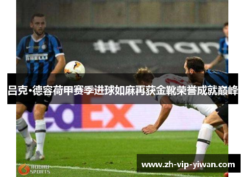 吕克·德容荷甲赛季进球如麻再获金靴荣誉成就巅峰