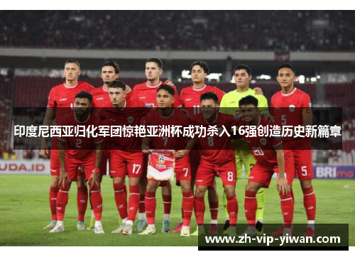印度尼西亚归化军团惊艳亚洲杯成功杀入16强创造历史新篇章 印度尼西亚归化军团惊艳亚洲杯成功杀入16强创造历史新篇章