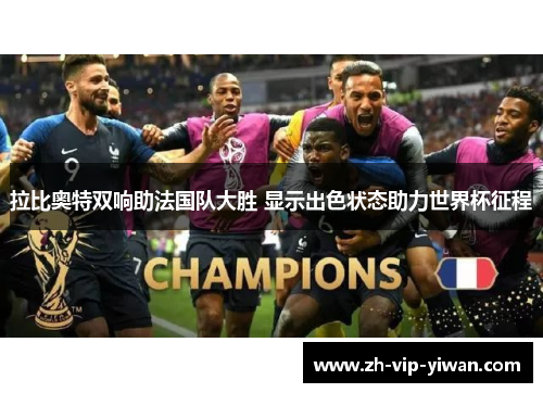 拉比奥特双响助法国队大胜 显示出色状态助力世界杯征程 拉比奥特双响助法国队大胜 显示出色状态助力世界杯征程