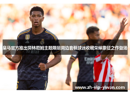 皇马官方推出贝林厄姆主题限量周边套装球迷收藏荣耀象征之作登场 皇马官方推出贝林厄姆主题限量周边套装球迷收藏荣耀象征之作登场