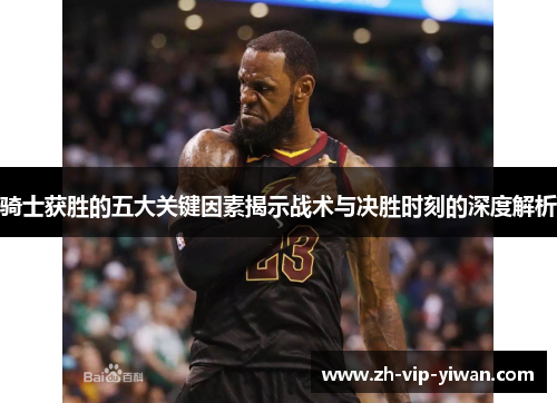 骑士获胜的五大关键因素揭示战术与决胜时刻的深度解析