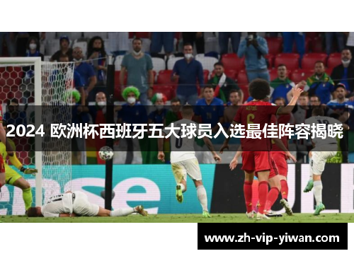2024 欧洲杯西班牙五大球员入选最佳阵容揭晓 