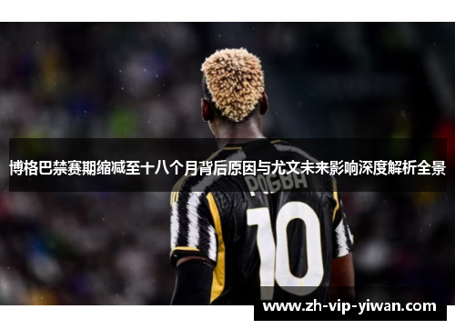 博格巴禁赛期缩减至十八个月背后原因与尤文未来影响深度解析全景 博格巴禁赛期缩减至十八个月背后原因与尤文未来影响深度解析全景