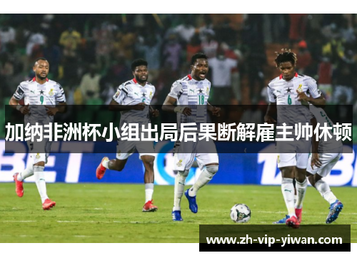 加纳非洲杯小组出局后果断解雇主帅休顿 加纳非洲杯小组出局后果断解雇主帅休顿