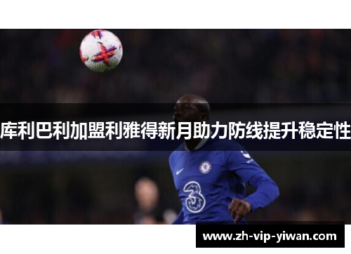 库利巴利加盟利雅得新月助力防线提升稳定性 库利巴利加盟利雅得新月助力防线提升稳定性