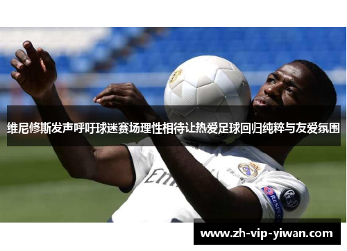维尼修斯发声呼吁球迷赛场理性相待让热爱足球回归纯粹与友爱氛围 维尼修斯发声呼吁球迷赛场理性相待让热爱足球回归纯粹与友爱氛围