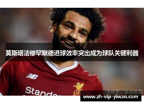 莫斯塔法穆罕默德进球效率突出成为球队关键利器
