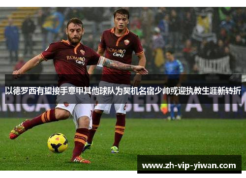以德罗西有望接手意甲其他球队为契机名宿少帅或迎执教生涯新转折 以德罗西有望接手意甲其他球队为契机名宿少帅或迎执教生涯新转折