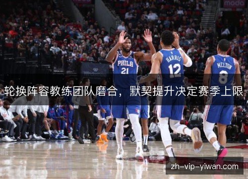 轮换阵容教练团队磨合，默契提升决定赛季上限