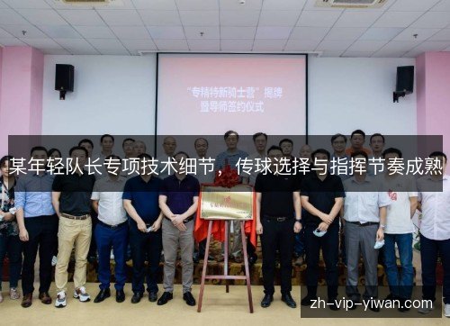 某年轻队长专项技术细节,传球选择与指挥节奏成熟 某年轻队长专项技术细节,传球选择与指挥节奏成熟